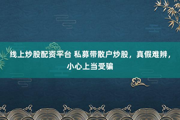 线上炒股配资平台 私募带散户炒股，真假难辨，小心上当受骗