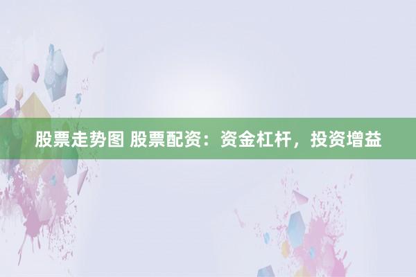 股票走势图 股票配资：资金杠杆，投资增益