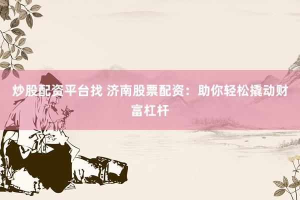 炒股配资平台找 济南股票配资：助你轻松撬动财富杠杆