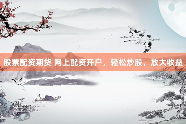 股票配资期货 网上配资开户，轻松炒股，放大收益