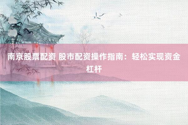 南京股票配资 股市配资操作指南：轻松实现资金杠杆
