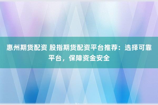 惠州期货配资 股指期货配资平台推荐：选择可靠平台，保障资金安全