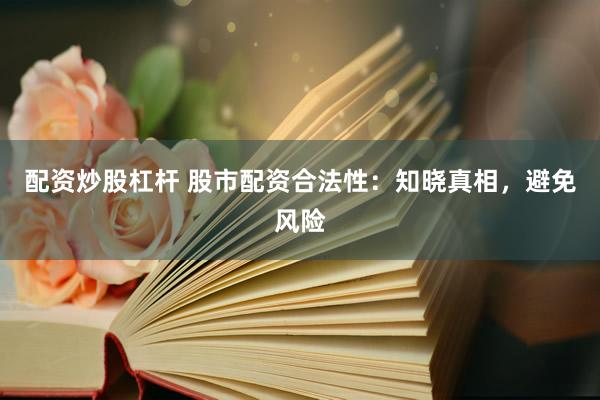 配资炒股杠杆 股市配资合法性：知晓真相，避免风险