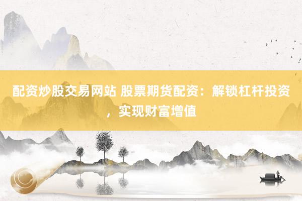 配资炒股交易网站 股票期货配资：解锁杠杆投资，实现财富增值