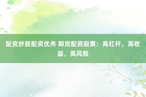 配资炒股配资优秀 期货配资股票：高杠杆，高收益，高风险