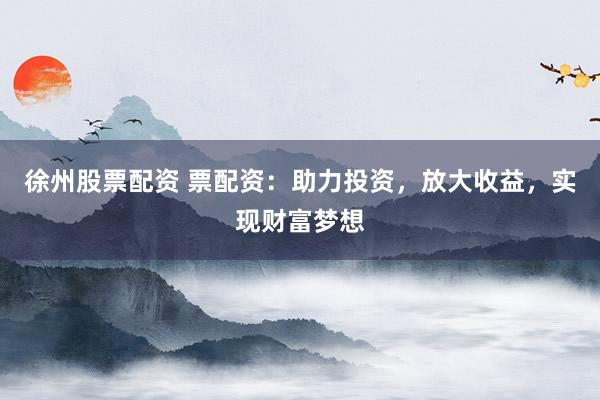 徐州股票配资 票配资：助力投资，放大收益，实现财富梦想