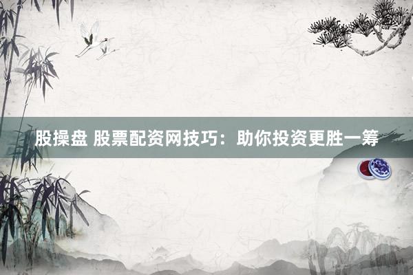 股操盘 股票配资网技巧：助你投资更胜一筹