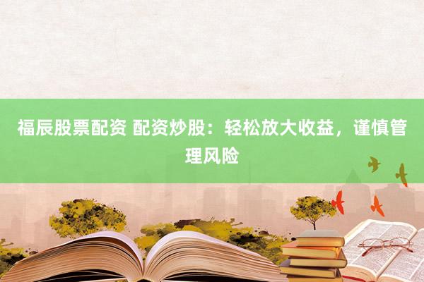 福辰股票配资 配资炒股：轻松放大收益，谨慎管理风险