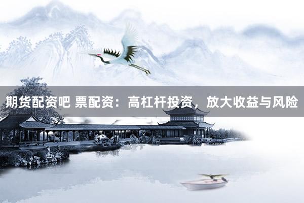 期货配资吧 票配资：高杠杆投资，放大收益与风险