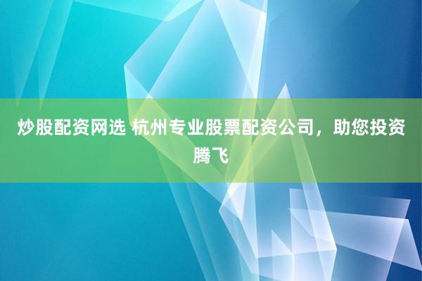 炒股配资网选 杭州专业股票配资公司，助您投资腾飞