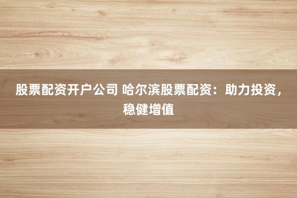 股票配资开户公司 哈尔滨股票配资：助力投资，稳健增值