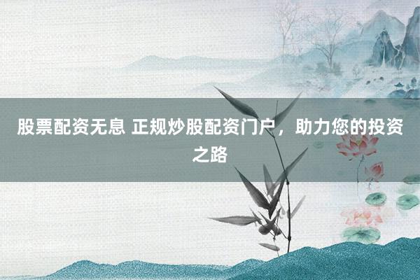 股票配资无息 正规炒股配资门户，助力您的投资之路