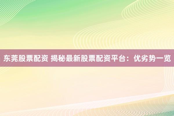 东莞股票配资 揭秘最新股票配资平台：优劣势一览