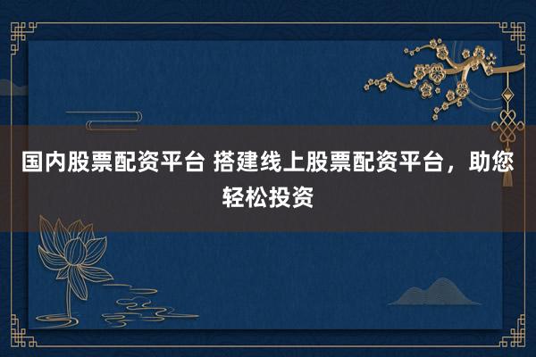 国内股票配资平台 搭建线上股票配资平台，助您轻松投资