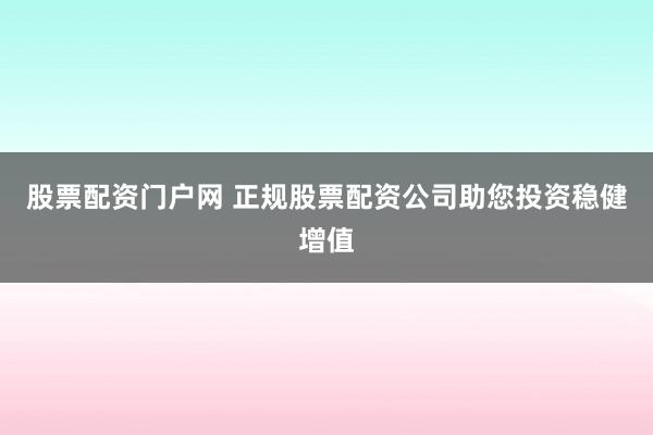 股票配资门户网 正规股票配资公司助您投资稳健增值