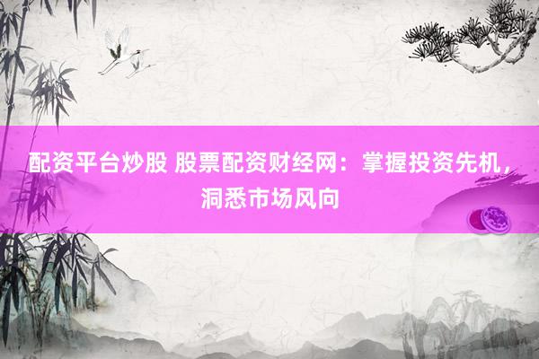 配资平台炒股 股票配资财经网：掌握投资先机，洞悉市场风向
