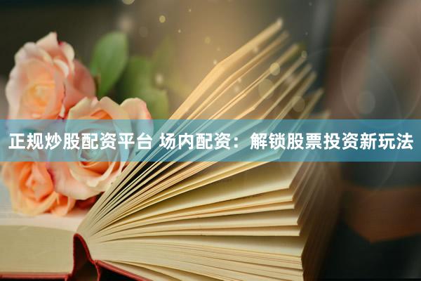 正规炒股配资平台 场内配资：解锁股票投资新玩法