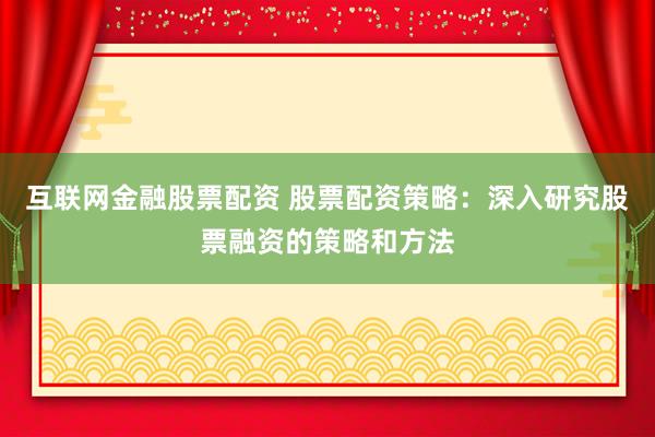 互联网金融股票配资 股票配资策略：深入研究股票融资的策略和方法